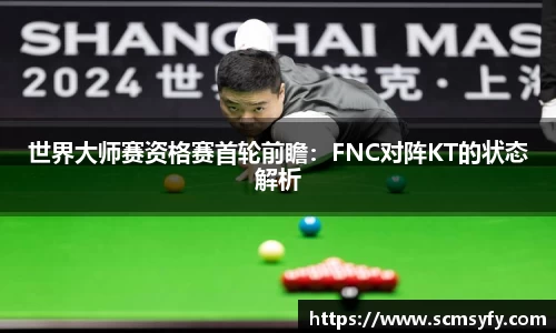世界大师赛资格赛首轮前瞻:FNC对阵KT的状态解析