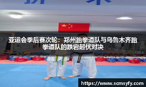 亚运会季后赛次轮:郑州跆拳道队与乌鲁木齐跆拳道队的跌宕起伏对决