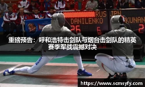 重磅预告：呼和浩特击剑队与烟台击剑队的精英赛季军战震撼对决