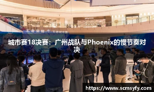 城市赛18决赛:广州战队与Phoenix的慢节奏对决