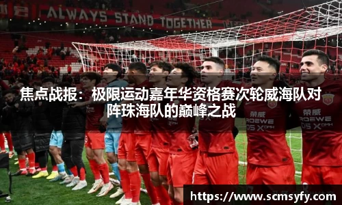 焦点战报：极限运动嘉年华资格赛次轮威海队对阵珠海队的巅峰之战