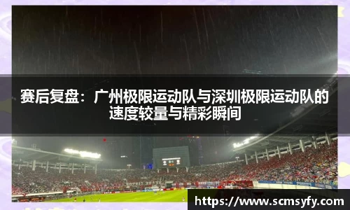 赛后复盘:广州极限运动队与深圳极限运动队的速度较量与精彩瞬间